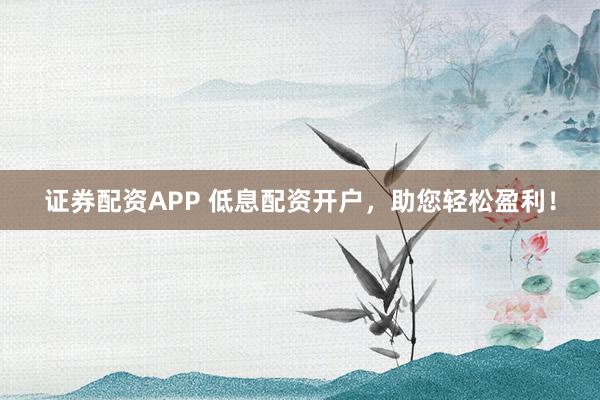 证券配资APP 低息配资开户，助您轻松盈利！