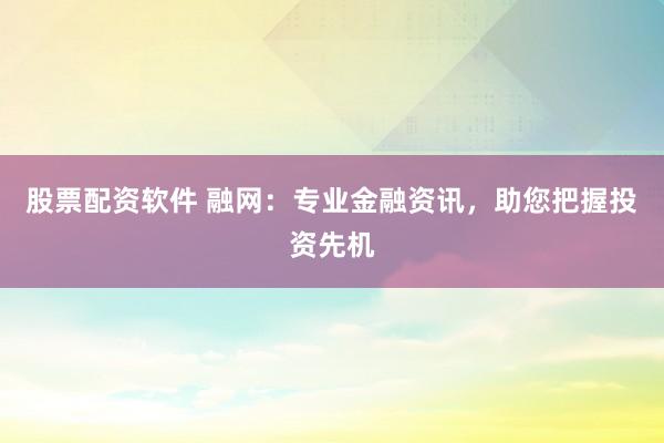 股票配资软件 融网：专业金融资讯，助您把握投资先机