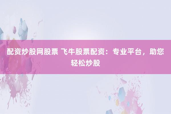 配资炒股网股票 飞牛股票配资：专业平台，助您轻松炒股