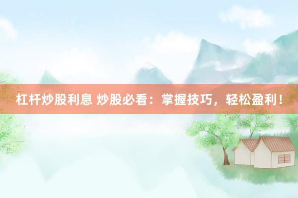 杠杆炒股利息 炒股必看：掌握技巧，轻松盈利！