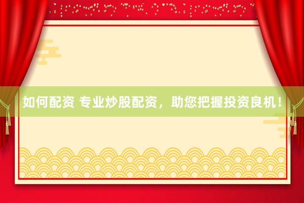 如何配资 专业炒股配资，助您把握投资良机！