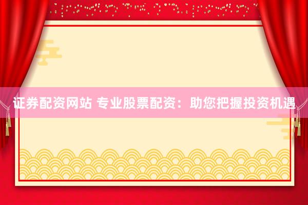 证券配资网站 专业股票配资：助您把握投资机遇