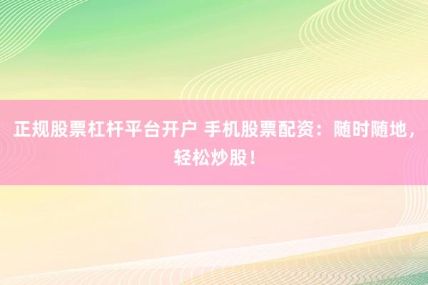 正规股票杠杆平台开户 手机股票配资：随时随地，轻松炒股！