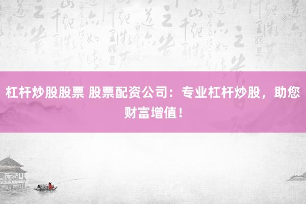 杠杆炒股股票 股票配资公司：专业杠杆炒股，助您财富增值！