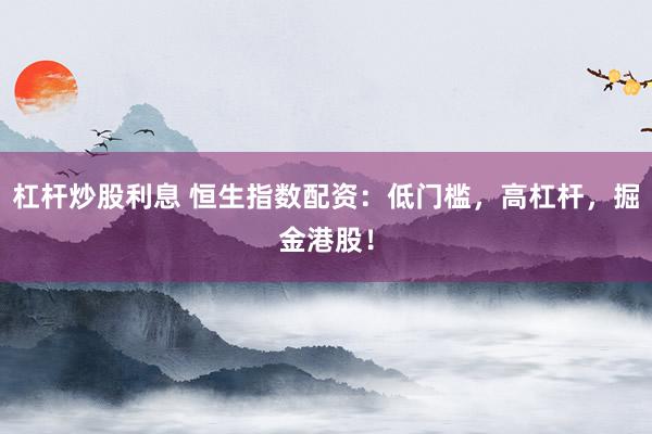 杠杆炒股利息 恒生指数配资：低门槛，高杠杆，掘金港股！