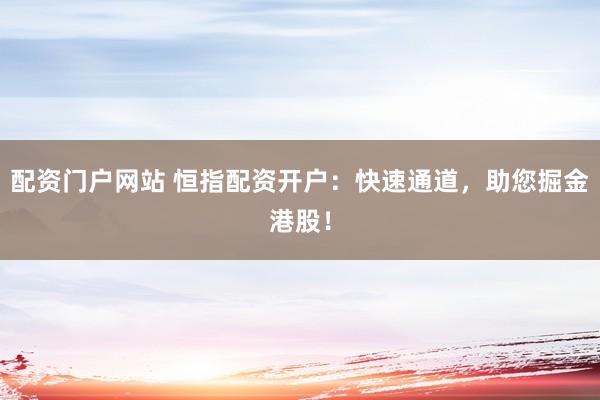 配资门户网站 恒指配资开户：快速通道，助您掘金港股！