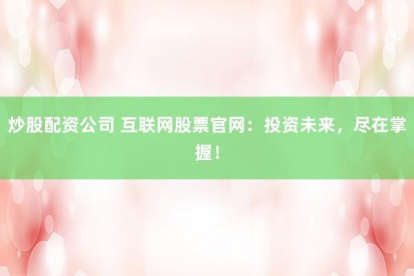 炒股配资公司 互联网股票官网：投资未来，尽在掌握！