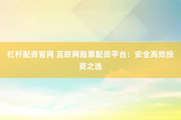 杠杆配资官网 互联网股票配资平台：安全高效投资之选