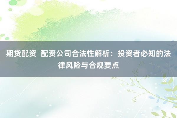 期货配资  配资公司合法性解析：投资者必知的法律风险与合规要点