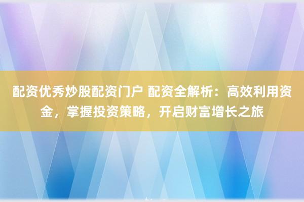 配资优秀炒股配资门户 配资全解析：高效利用资金，掌握投资策略，开启财富增长之旅