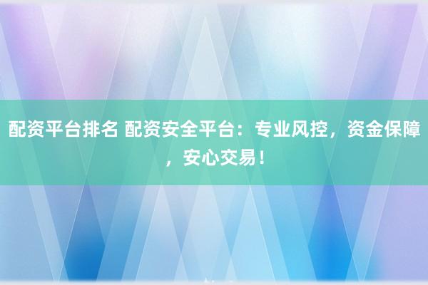 配资平台排名 配资安全平台：专业风控，资金保障，安心交易！
