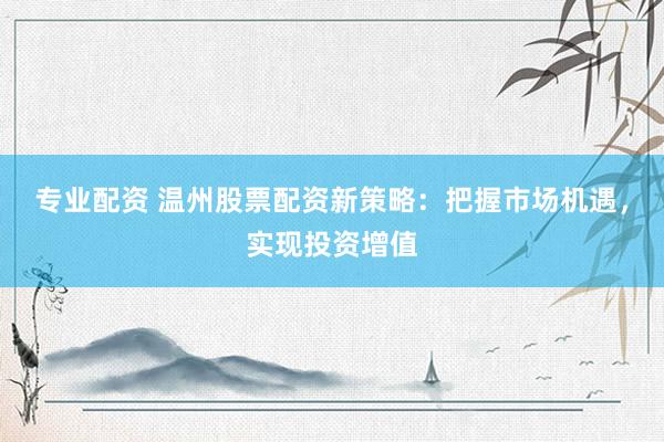 专业配资 温州股票配资新策略：把握市场机遇，实现投资增值