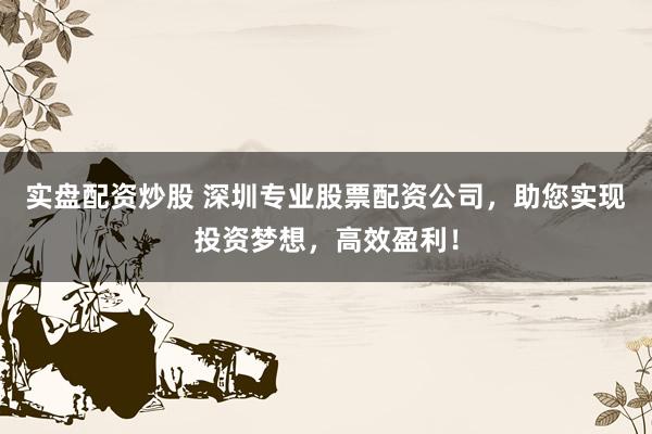 实盘配资炒股 深圳专业股票配资公司，助您实现投资梦想，高效盈利！