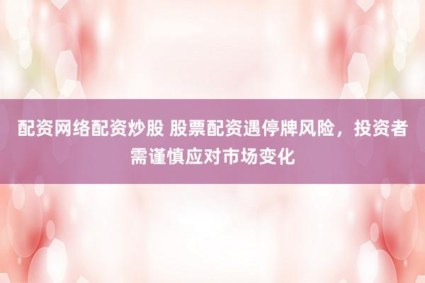 配资网络配资炒股 股票配资遇停牌风险，投资者需谨慎应对市场变化