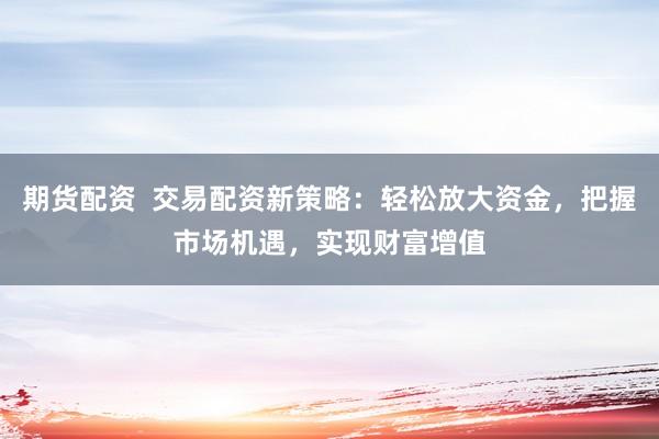 期货配资  交易配资新策略：轻松放大资金，把握市场机遇，实现财富增值