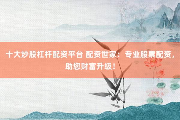 十大炒股杠杆配资平台 配资世家：专业股票配资，助您财富升级！