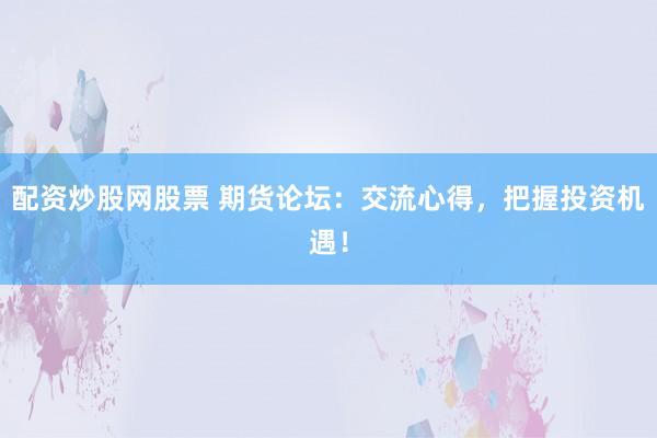 配资炒股网股票 期货论坛：交流心得，把握投资机遇！