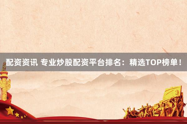 配资资讯 专业炒股配资平台排名：精选TOP榜单！