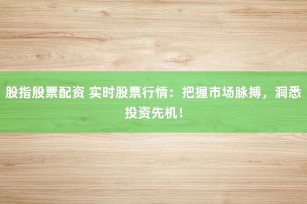 股指股票配资 实时股票行情：把握市场脉搏，洞悉投资先机！
