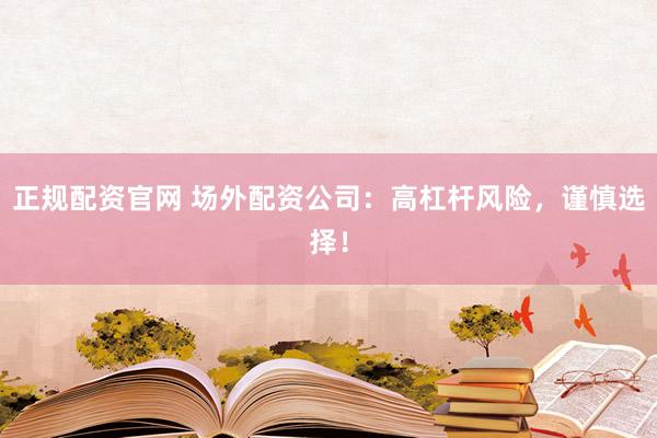正规配资官网 场外配资公司：高杠杆风险，谨慎选择！