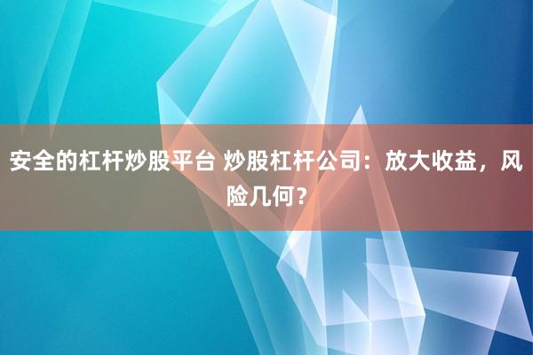 安全的杠杆炒股平台 炒股杠杆公司：放大收益，风险几何？