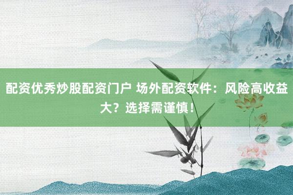 配资优秀炒股配资门户 场外配资软件：风险高收益大？选择需谨慎！