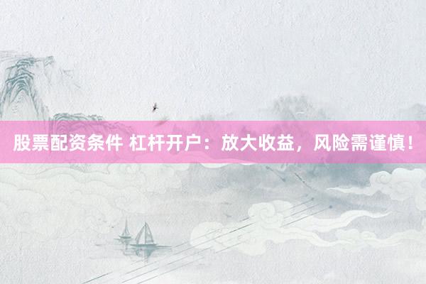 股票配资条件 杠杆开户：放大收益，风险需谨慎！