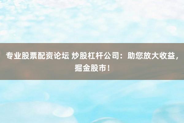 专业股票配资论坛 炒股杠杆公司：助您放大收益，掘金股市！