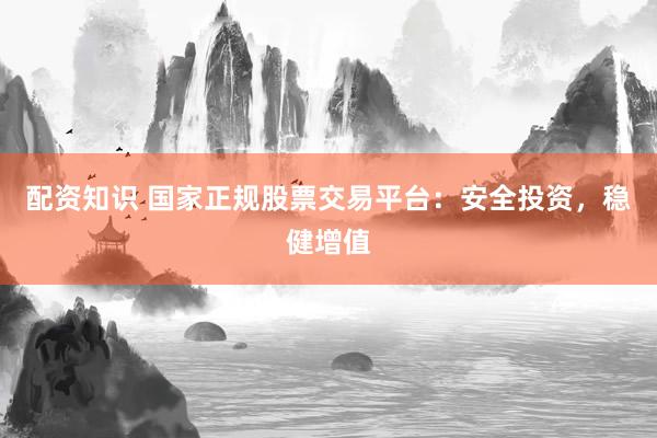 配资知识 国家正规股票交易平台：安全投资，稳健增值