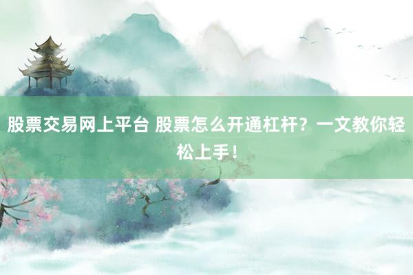 股票交易网上平台 股票怎么开通杠杆？一文教你轻松上手！
