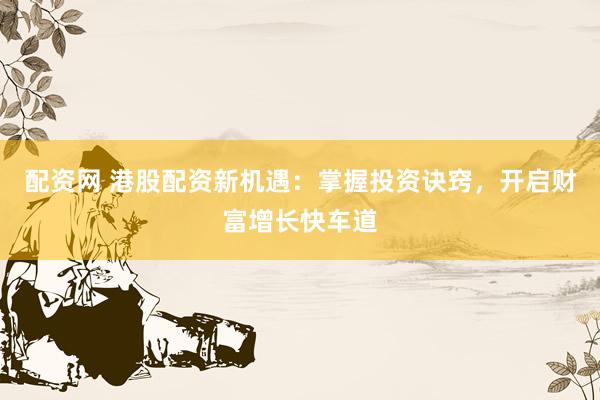 配资网 港股配资新机遇：掌握投资诀窍，开启财富增长快车道