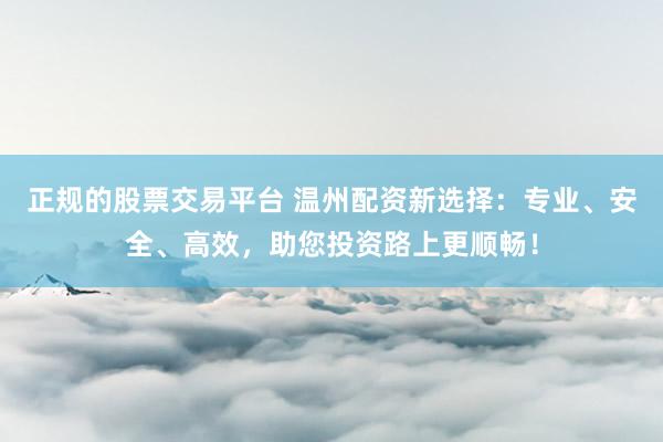 正规的股票交易平台 温州配资新选择：专业、安全、高效，助您投资路上更顺畅！