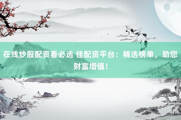 在线炒股配资看必选 佳配资平台：精选榜单，助您财富增值！