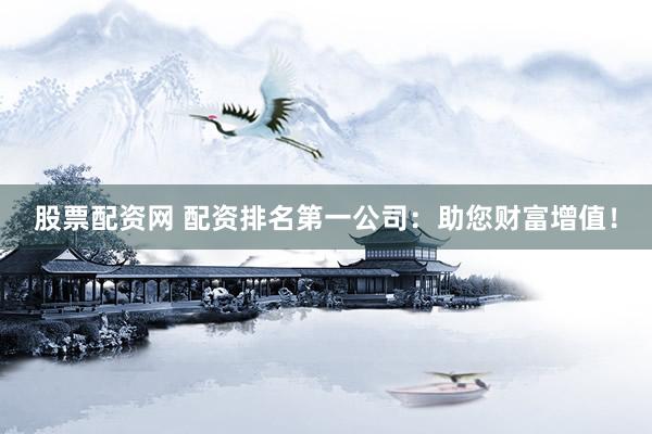 股票配资网 配资排名第一公司：助您财富增值！