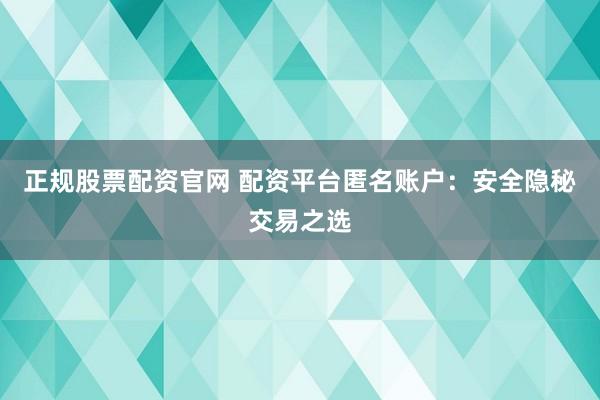 正规股票配资官网 配资平台匿名账户:安全隐秘交易之选