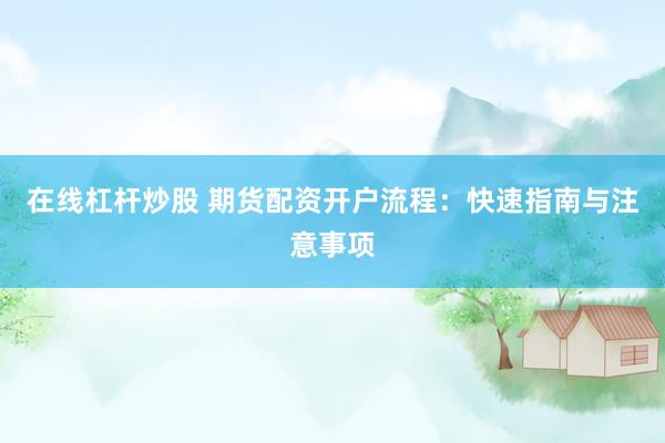 在线杠杆炒股 期货配资开户流程：快速指南与注意事项
