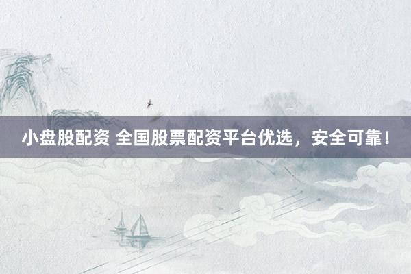 小盘股配资 全国股票配资平台优选，安全可靠！