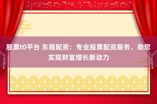 股票t0平台 东程配资：专业股票配资服务，助您实现财富增长新动力