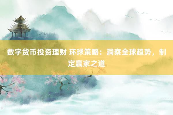 数字货币投资理财 环球策略：洞察全球趋势，制定赢家之道