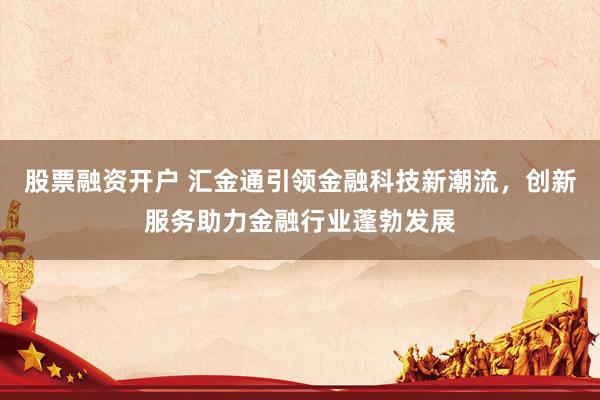 股票融资开户 汇金通引领金融科技新潮流，创新服务助力金融行业蓬勃发展