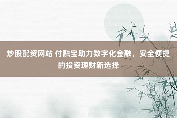 炒股配资网站 付融宝助力数字化金融，安全便捷的投资理财新选择