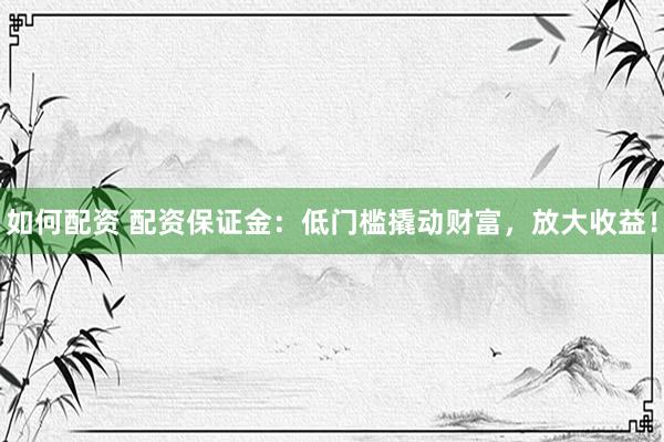 如何配资 配资保证金：低门槛撬动财富，放大收益！