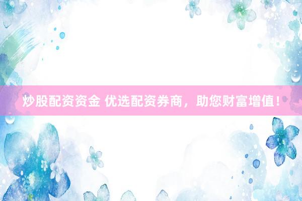 炒股配资资金 优选配资券商，助您财富增值！
