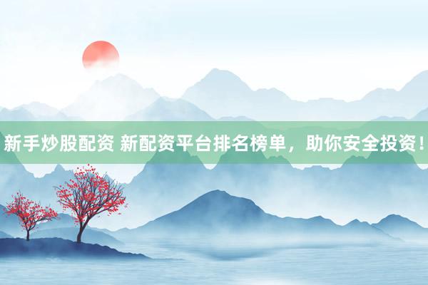 新手炒股配资 新配资平台排名榜单，助你安全投资！