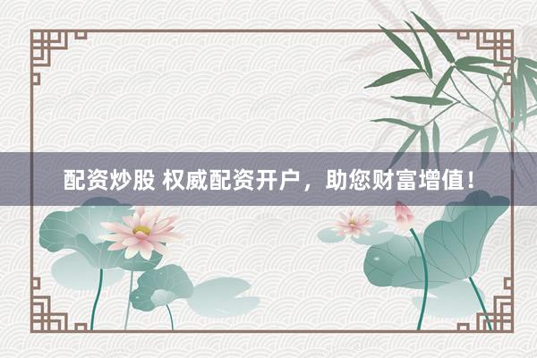 配资炒股 权威配资开户,助您财富增值!