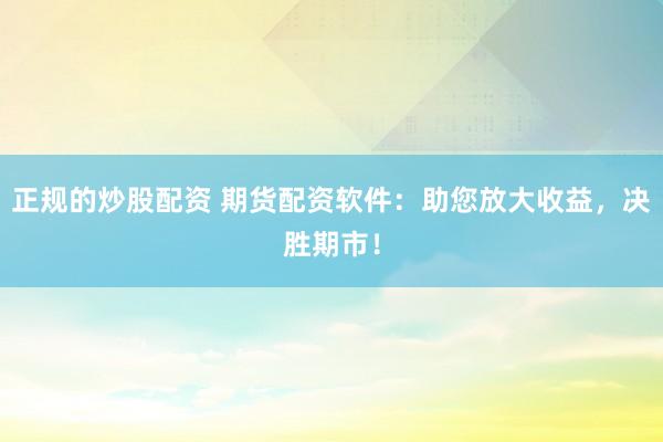 正规的炒股配资 期货配资软件:助您放大收益,决胜期市!