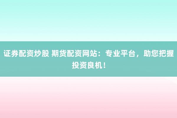 证券配资炒股 期货配资网站:专业平台,助您把握投资良机!