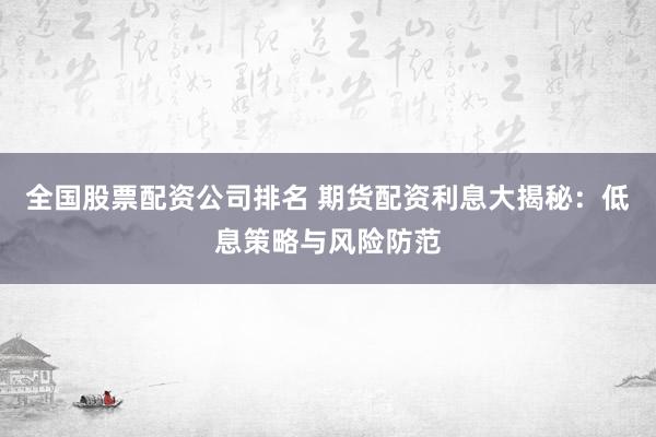全国股票配资公司排名 期货配资利息大揭秘:低息策略与风险防范