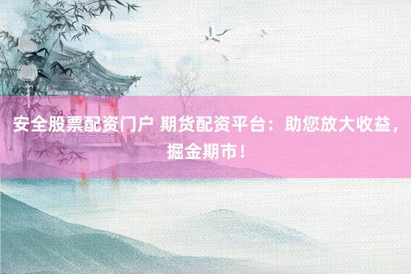 安全股票配资门户 期货配资平台:助您放大收益,掘金期市!