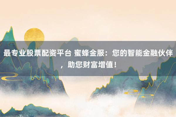 最专业股票配资平台 蜜蜂金服:您的智能金融伙伴,助您财富增值!